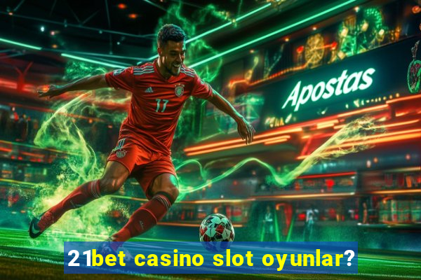 21bet casino slot oyunlar?