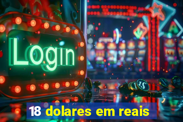 18 dolares em reais