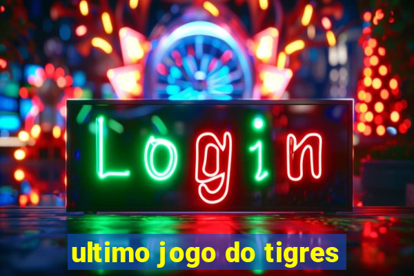 ultimo jogo do tigres