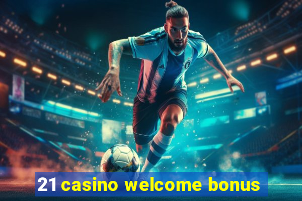 21 casino welcome bonus