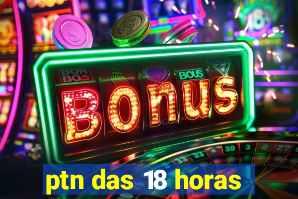 ptn das 18 horas