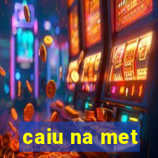 caiu na met