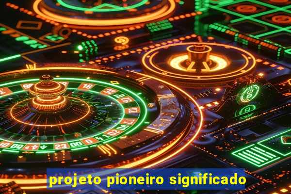 projeto pioneiro significado