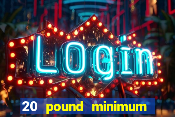 20 pound minimum deposit online casino