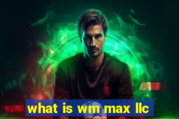 what is wm max llc