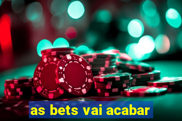 as bets vai acabar