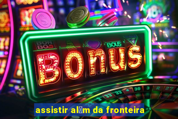 assistir al茅m da fronteira