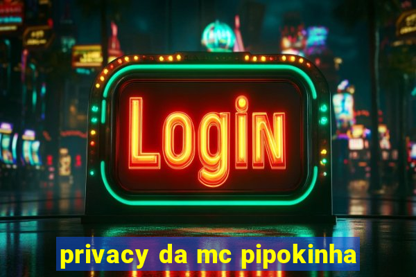 privacy da mc pipokinha