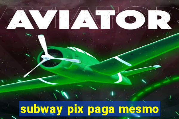 subway pix paga mesmo