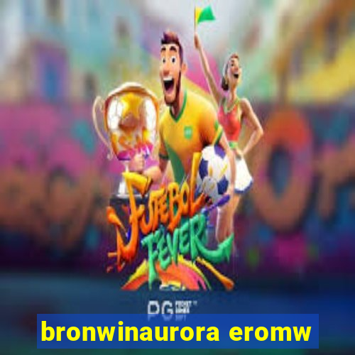 bronwinaurora eromw