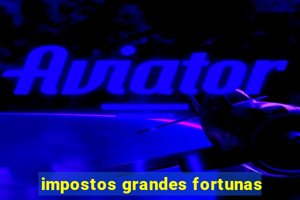 impostos grandes fortunas