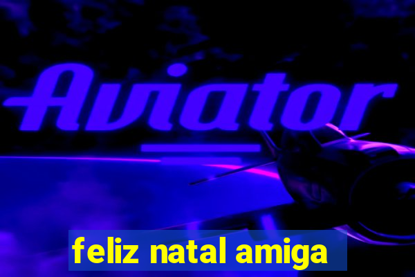 feliz natal amiga