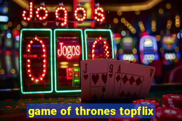 game of thrones topflix