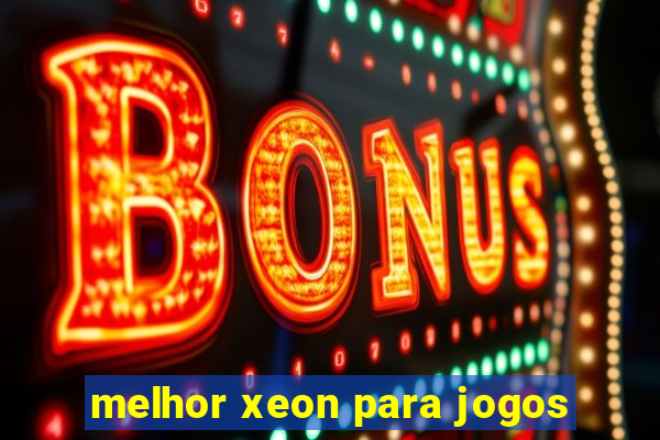 melhor xeon para jogos