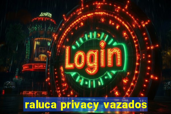 raluca privacy vazados