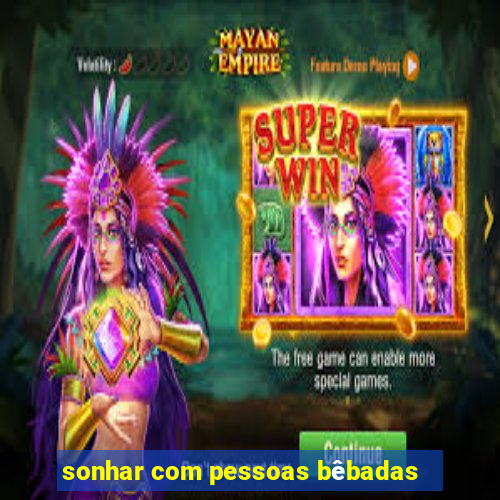 sonhar com pessoas bêbadas