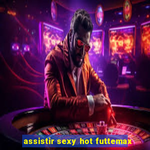 assistir sexy hot futtemax