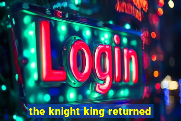 the knight king returned