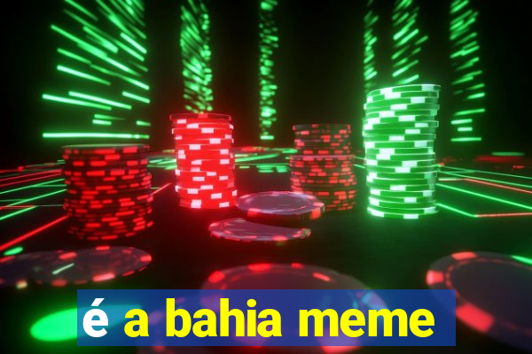 é a bahia meme