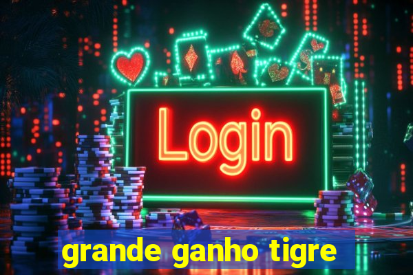 grande ganho tigre