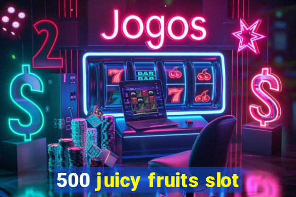 500 juicy fruits slot