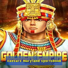 caesars maryland sportsbook