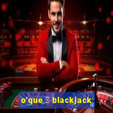 o'que 茅 blackjack