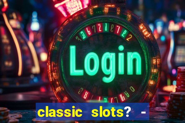 classic slots? - casino games