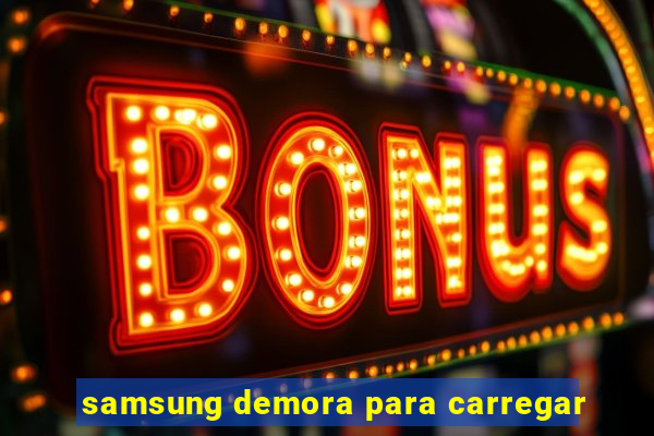 samsung demora para carregar