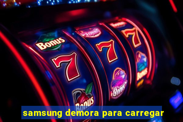 samsung demora para carregar