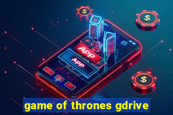 game of thrones gdrive