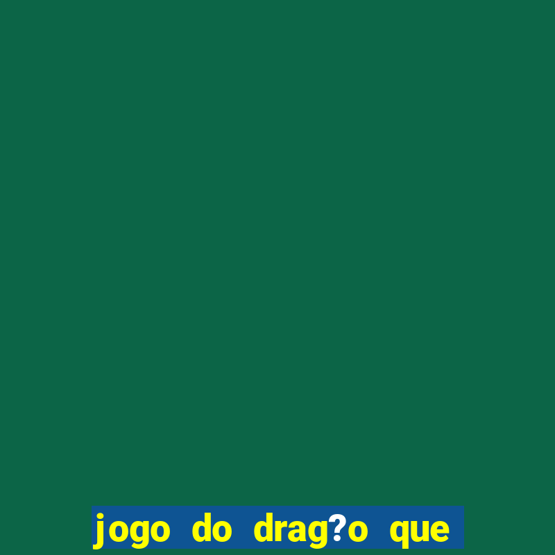 jogo do drag?o que dá dinheiro