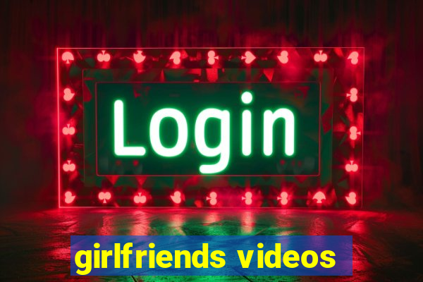 girlfriends videos