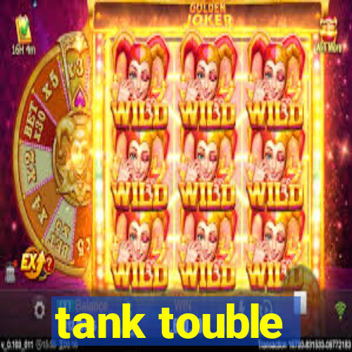 tank touble