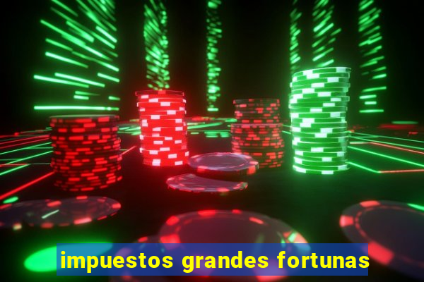 impuestos grandes fortunas