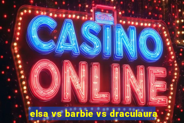 elsa vs barbie vs draculaura