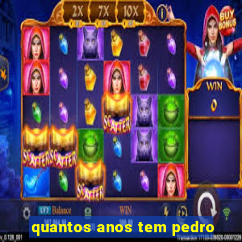 quantos anos tem pedro