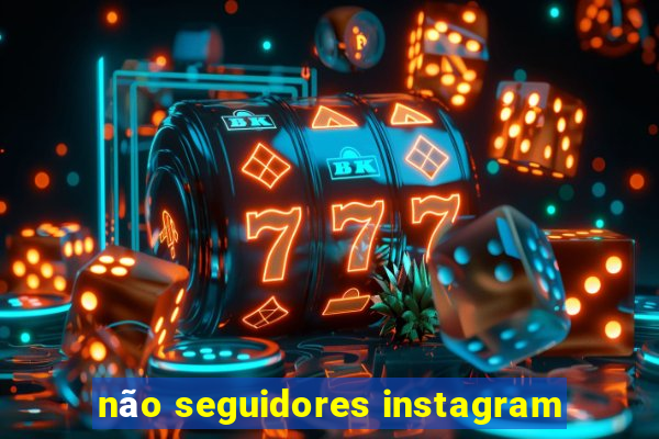 não seguidores instagram