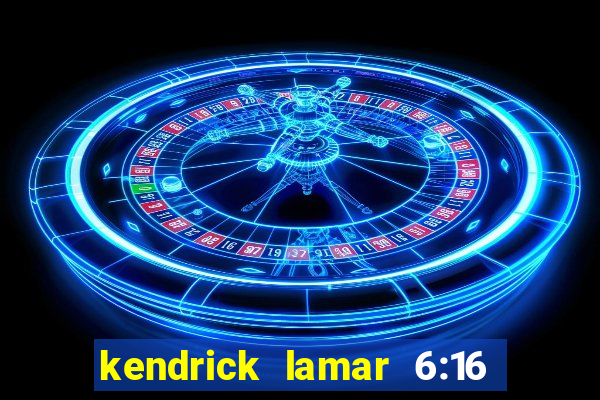 kendrick lamar 6:16 in la