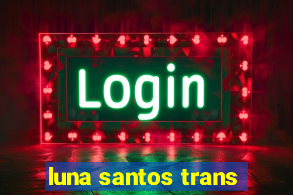 luna santos trans