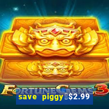 save piggy▼$2.99 to $0.99