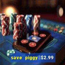 save piggy▼$2.99 to $0.99