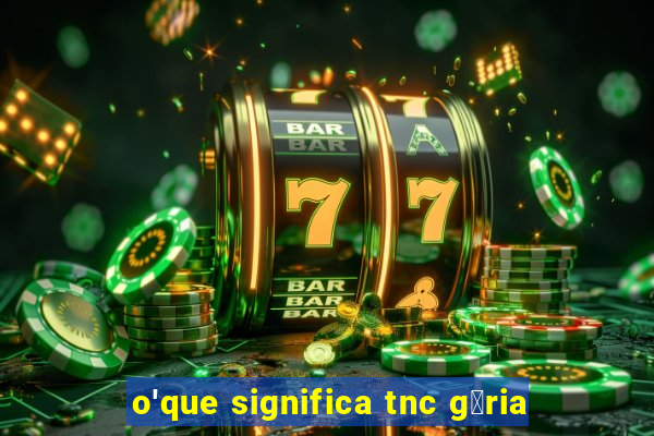 o'que significa tnc g铆ria