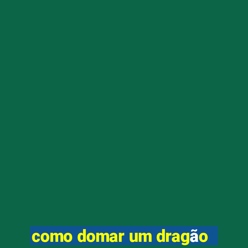 como domar um dragão