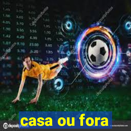 casa ou fora