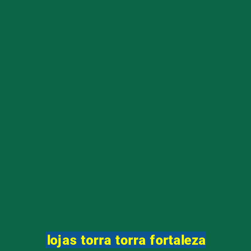 lojas torra torra fortaleza