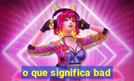 o que significa bad