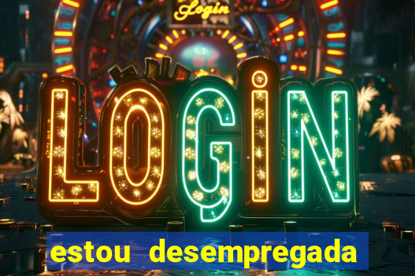 estou desempregada e desesperada