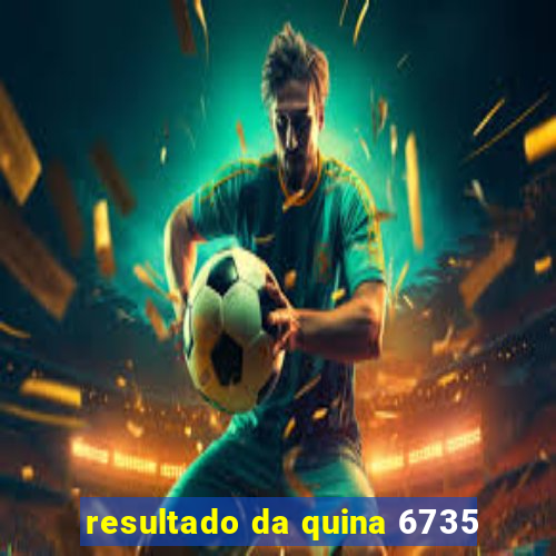 resultado da quina 6735