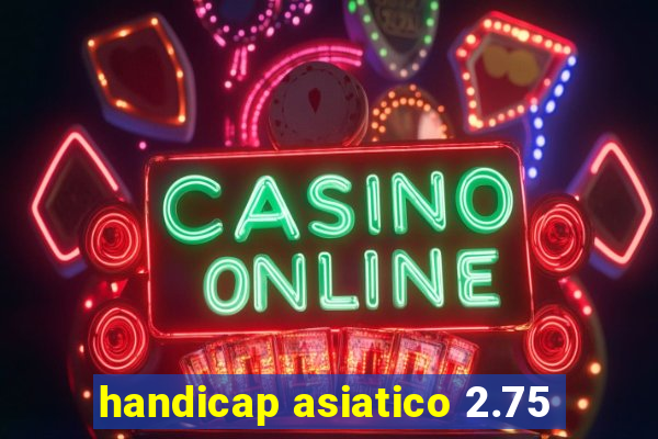 handicap asiatico 2.75